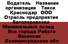 Водитель › Название организации ­ Такси 24 Краснодар, ООО › Отрасль предприятия ­ Автоперевозки › Минимальный оклад ­ 1 - Все города Работа » Вакансии   . Калининградская обл.,Приморск г.